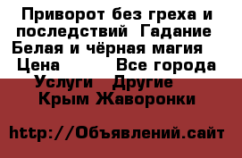 Приворот без греха и последствий. Гадание. Белая и чёрная магия. › Цена ­ 700 - Все города Услуги » Другие   . Крым,Жаворонки